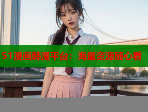 51漫画韩漫平台：海量资源随心看