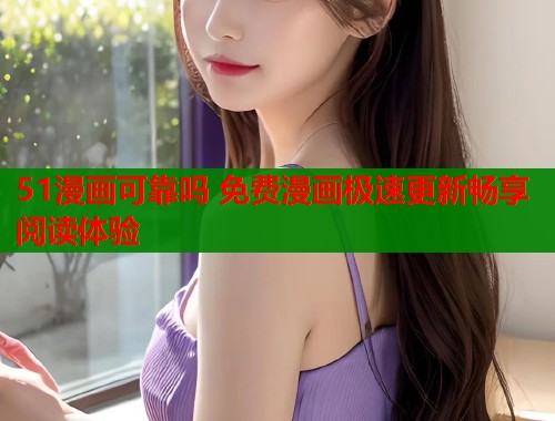 51漫画可靠吗 免费漫画极速更新畅享阅读体验