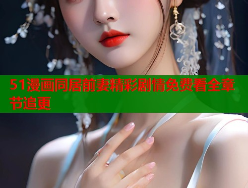 51漫画同居前妻精彩剧情免费看全章节追更