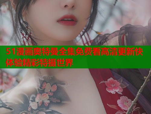 51漫画奥特曼全集免费看高清更新快体验精彩特摄世界