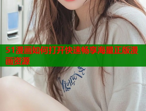 51漫画如何打开快速畅享海量正版漫画资源