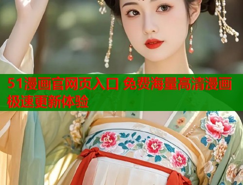 51漫画官网页入口 免费海量高清漫画极速更新体验