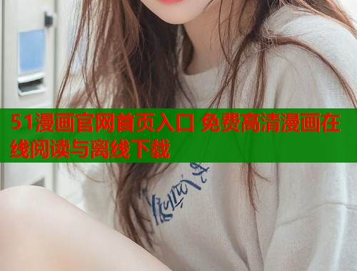 51漫画官网首页入口 免费高清漫画在线阅读与离线下载