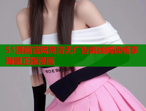 51漫画官网高清无广告离线阅读畅享海量正版漫画