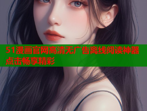 51漫画官网高清无广告离线阅读神器点击畅享精彩