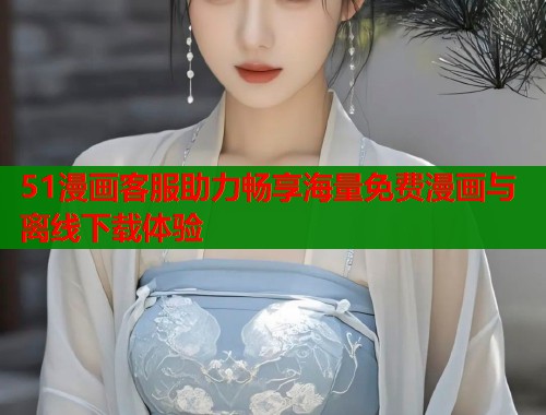 51漫画客服助力畅享海量免费漫画与离线下载体验
