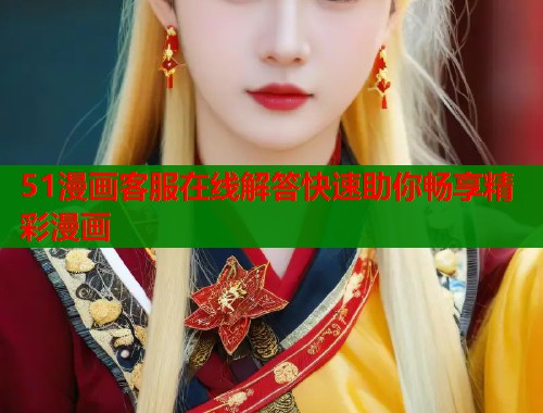 51漫画客服在线解答快速助你畅享精彩漫画