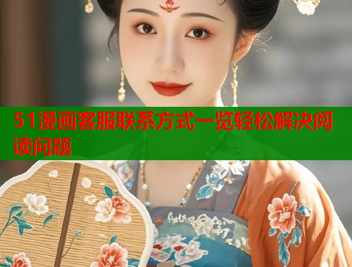 51漫画客服联系方式一览轻松解决阅读问题