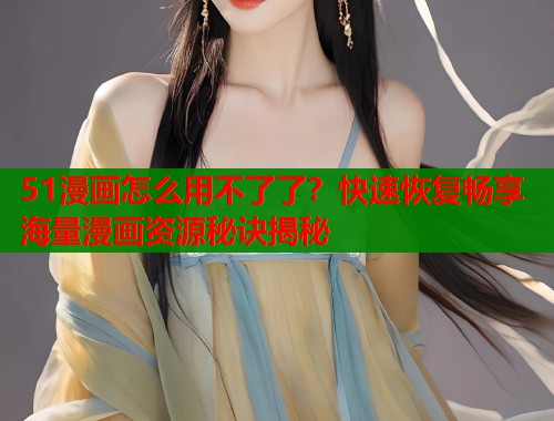 51漫画怎么用不了了？快速恢复畅享海量漫画资源秘诀揭秘