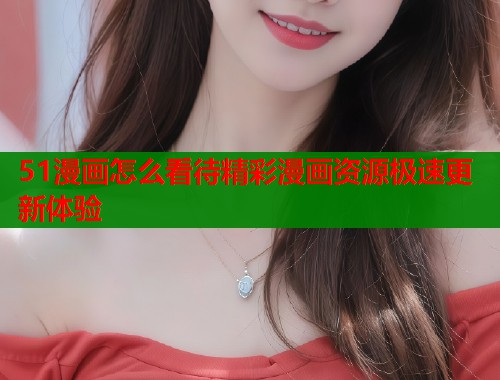 51漫画怎么看待精彩漫画资源极速更新体验