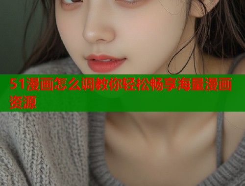 51漫画怎么调教你轻松畅享海量漫画资源