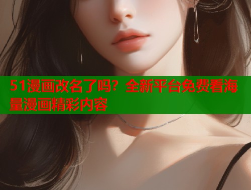 51漫画改名了吗？全新平台免费看海量漫画精彩内容