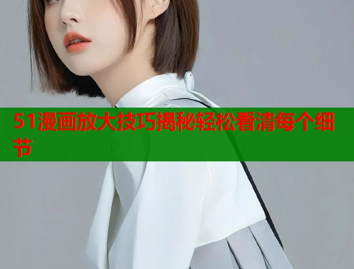 51漫画放大技巧揭秘轻松看清每个细节