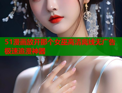 51漫画放开那个女巫高清离线无广告极速追漫神器