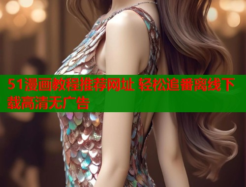 51漫画教程推荐网址 轻松追番离线下载高清无广告