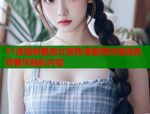 51漫画明星美女聚焦海量原创漫画免费看尽精彩内容