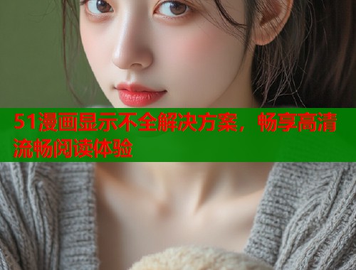 51漫画显示不全解决方案，畅享高清流畅阅读体验