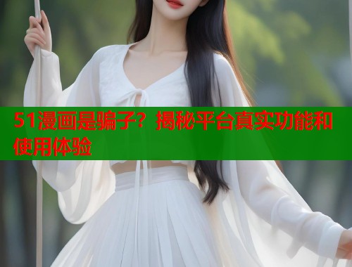 51漫画是骗子？揭秘平台真实功能和使用体验