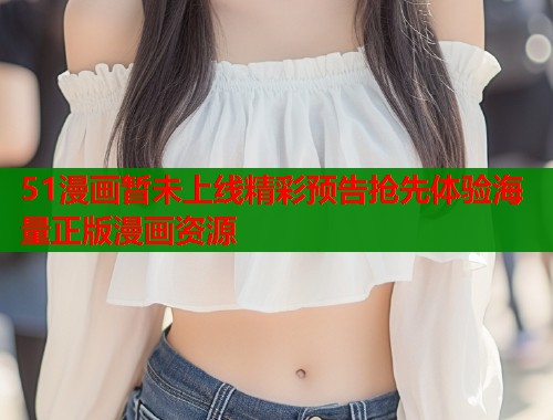 51漫画暂未上线精彩预告抢先体验海量正版漫画资源
