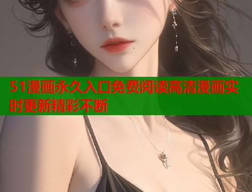 51漫画永久入口免费阅读高清漫画实时更新精彩不断
