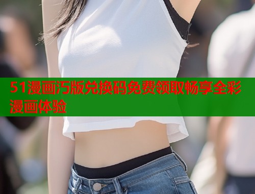 51漫画汅版兑换码免费领取畅享全彩漫画体验