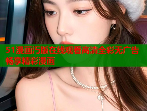 51漫画汅版在线观看高清全彩无广告畅享精彩漫画
