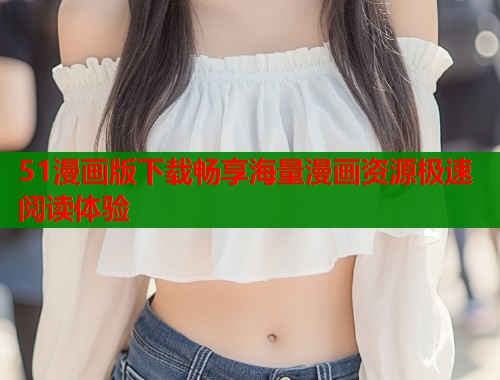 51漫画版下载畅享海量漫画资源极速阅读体验