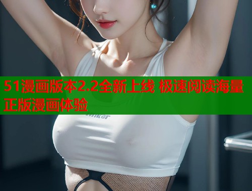 51漫画版本2.2全新上线 极速阅读海量正版漫画体验