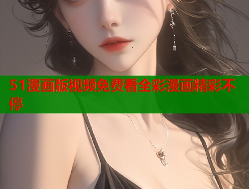51漫画版视频免费看全彩漫画精彩不停