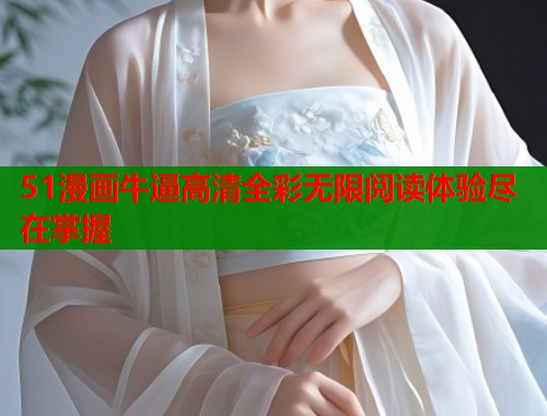 51漫画牛逼高清全彩无限阅读体验尽在掌握