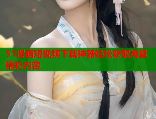 51漫画短视频下载神器轻松获取海量精彩内容