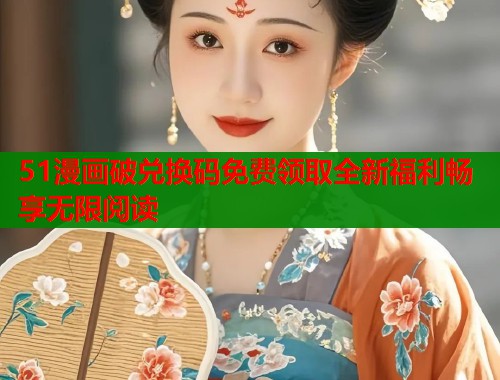 51漫画破兑换码免费领取全新福利畅享无限阅读