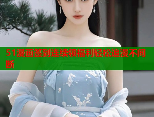 51漫画签到连续领福利轻松追漫不间断