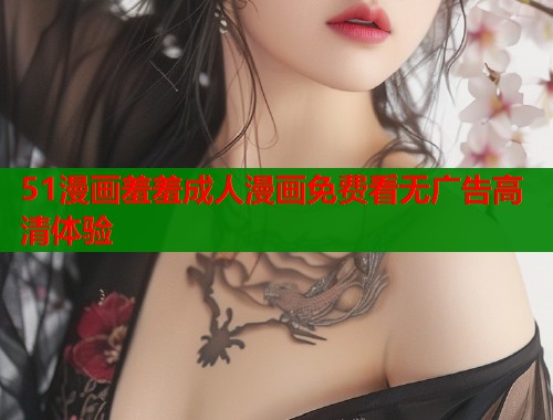 51漫画羞羞成人漫画免费看无广告高清体验
