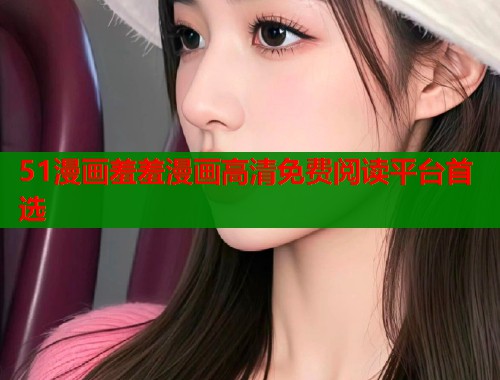 51漫画羞羞漫画高清免费阅读平台首选