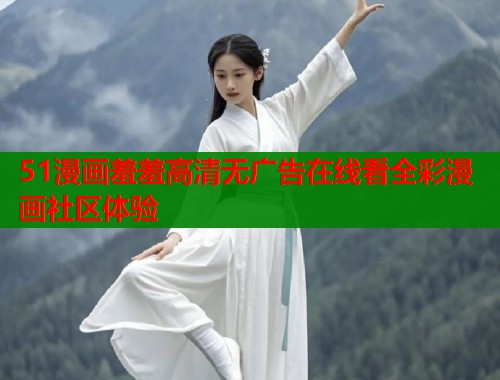 51漫画羞羞高清无广告在线看全彩漫画社区体验