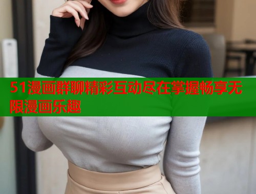 51漫画群聊精彩互动尽在掌握畅享无限漫画乐趣