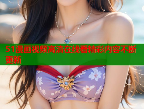 51漫画视频高清在线看精彩内容不断更新