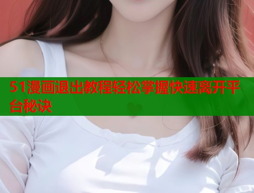 51漫画退出教程轻松掌握快速离开平台秘诀