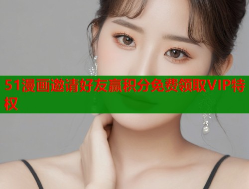 51漫画邀请好友赢积分免费领取VIP特权