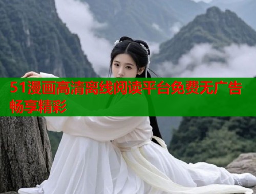 51漫画高清离线阅读平台免费无广告畅享精彩