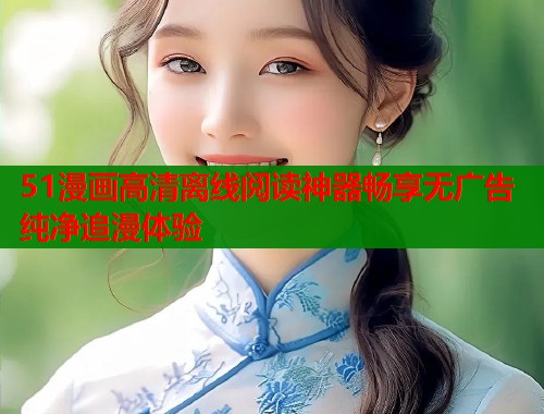 51漫画高清离线阅读神器畅享无广告纯净追漫体验