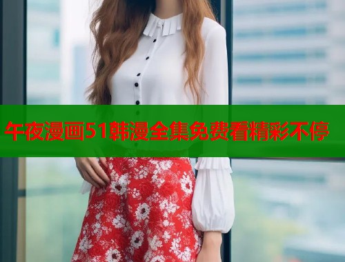 午夜漫画51韩漫全集免费看精彩不停