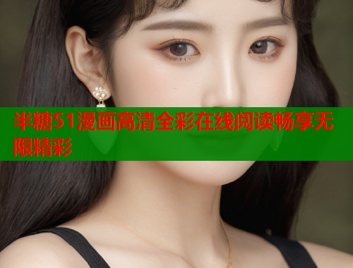 半糖51漫画高清全彩在线阅读畅享无限精彩
