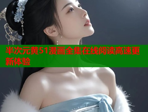 半次元黄51漫画全集在线阅读高速更新体验