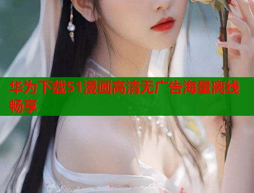 华为下载51漫画高清无广告海量离线畅享