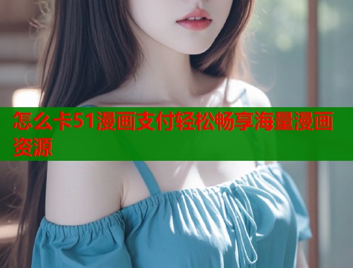 怎么卡51漫画支付轻松畅享海量漫画资源