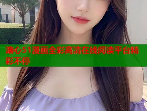 溏心51漫画全彩高清在线阅读平台精彩不停