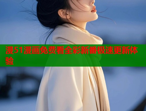 漫51漫画免费看全彩新番极速更新体验