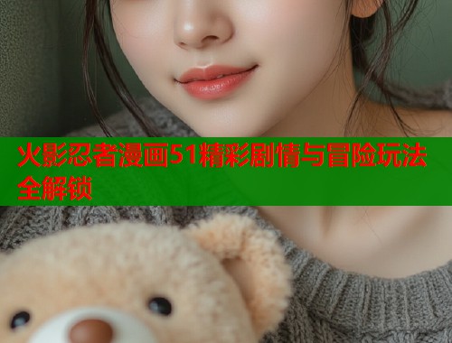 火影忍者漫画51精彩剧情与冒险玩法全解锁
